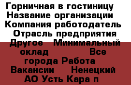 Горничная в гостиницу › Название организации ­ Компания-работодатель › Отрасль предприятия ­ Другое › Минимальный оклад ­ 18 000 - Все города Работа » Вакансии   . Ненецкий АО,Усть-Кара п.